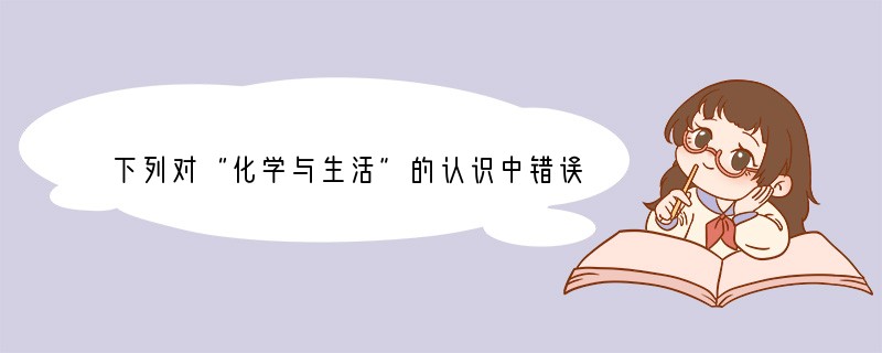 下列对“化学与生活”的认识中错误的是( )A．使用加入铁强化剂的酱油有助于防治缺铁性